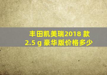 丰田凯美瑞2018 款 2.5 g 豪华版价格多少